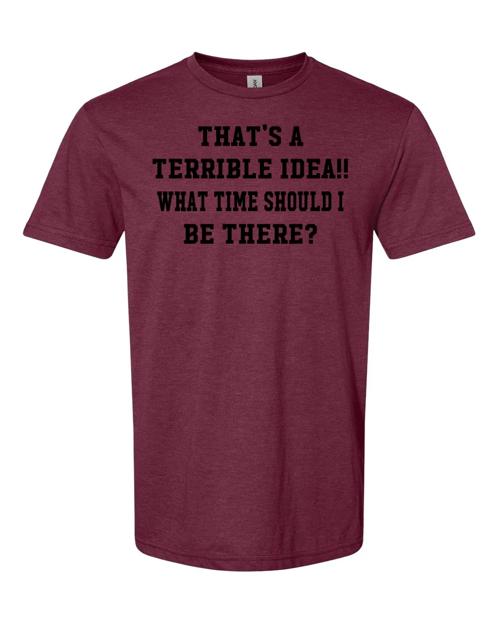 THAT'S A TERRIBLE IDEA..WHAT TIME SHOULD I BE THERE? T-shirt,,Terrible ideas can lead to fun!!!